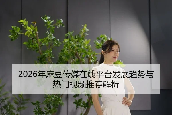 2026年麻豆传媒在线平台发展趋势与热门视频推荐解析